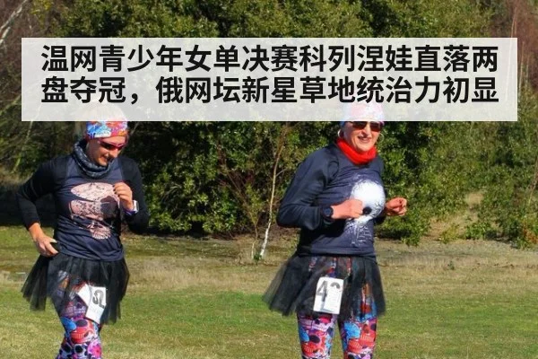 温网青少年女单决赛科列涅娃直落两盘夺冠，俄网坛新星草地统治力初显