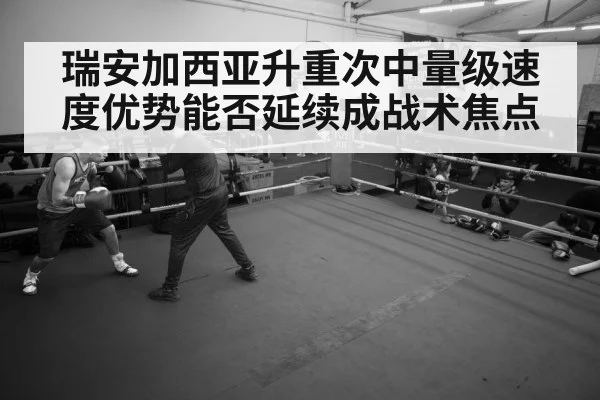 瑞安加西亚升重次中量级速度优势能否延续成战术焦点