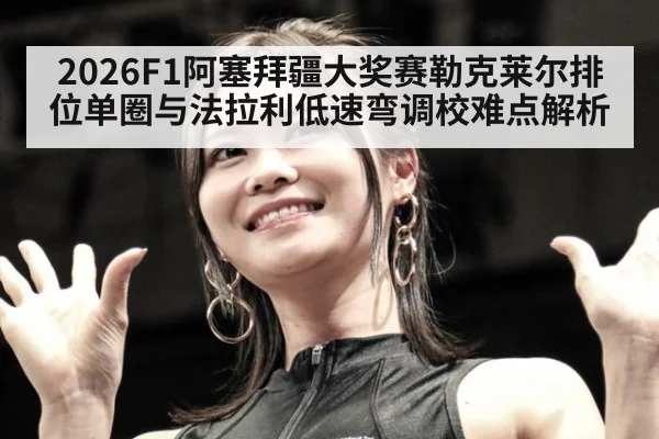 2026F1阿塞拜疆大奖赛勒克莱尔排位单圈与法拉利低速弯调校难点解析