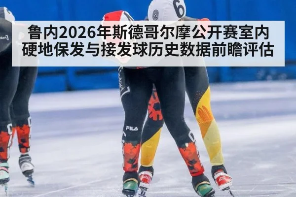 鲁内2026年斯德哥尔摩公开赛室内硬地保发与接发球历史数据前瞻评估