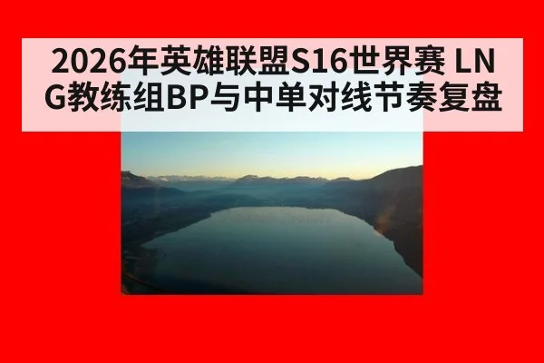 2026年英雄联盟S16世界赛 LNG教练组BP与中单对线节奏复盘