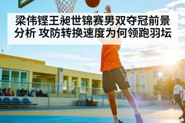 梁伟铿王昶世锦赛男双夺冠前景分析 攻防转换速度为何领跑羽坛