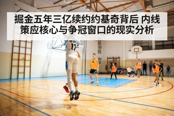 掘金五年三亿续约约基奇背后 内线策应核心与争冠窗口的现实分析